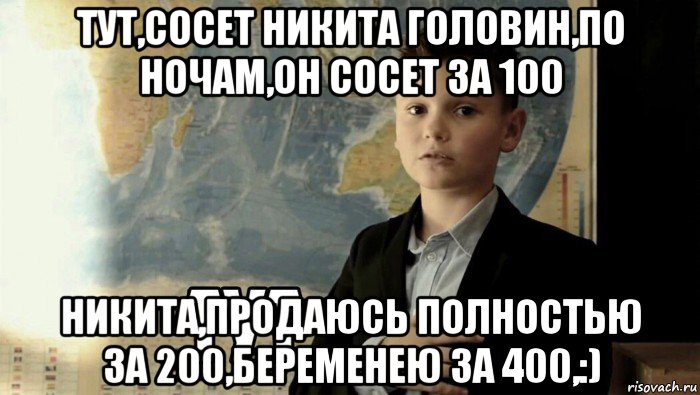 тут,сосет никита головин,по ночам,он сосет за 100 никита,продаюсь полностью за 200,беременею за 400,:), Мем Тут (школьник)