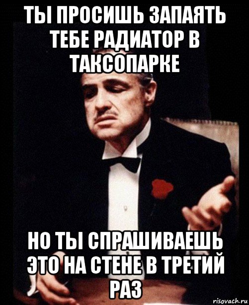 ты просишь запаять тебе радиатор в таксопарке но ты спрашиваешь это на стене в третий раз, Мем ты делаешь это без уважения