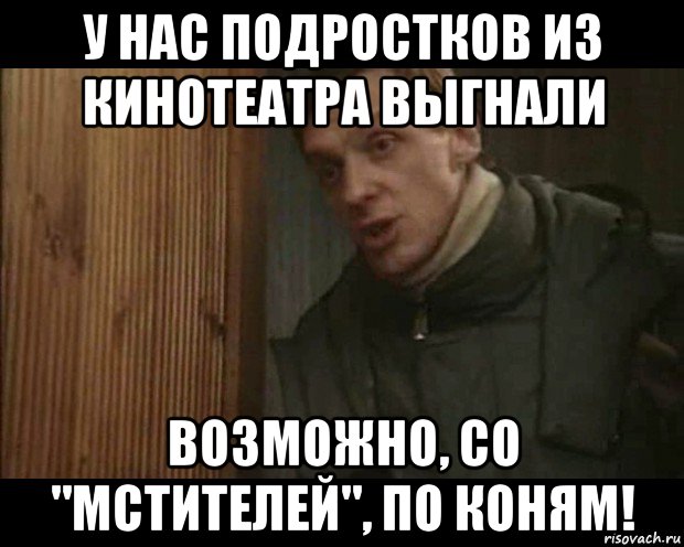 у нас подростков из кинотеатра выгнали возможно, со "мстителей", по коням!