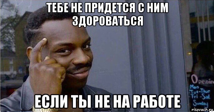 тебе не придется с ним здороваться если ты не на работе, Мем Умный Негр