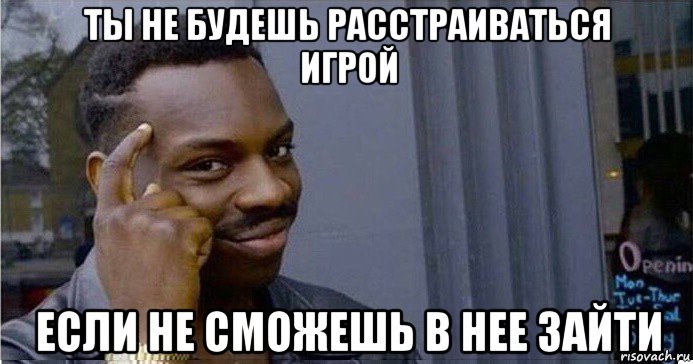 ты не будешь расстраиваться игрой если не сможешь в нее зайти