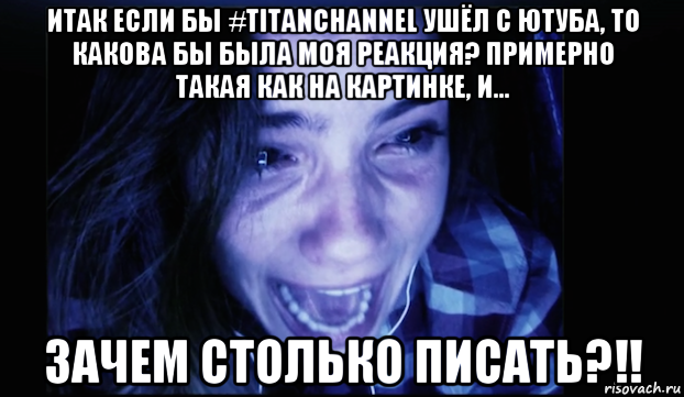 итак если бы #titanchannel ушёл с ютуба, то какова бы была моя реакция? примерно такая как на картинке, и... зачем столько писать?!!