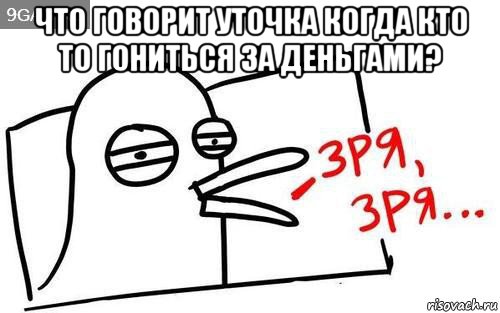 что говорит уточка когда кто то гониться за деньгами? , Мем Уточка зря зря