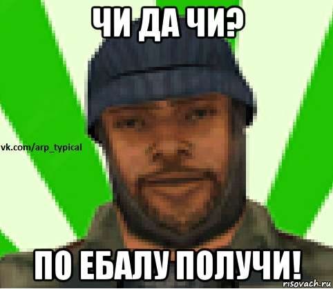 чи да чи? по ебалу получи!