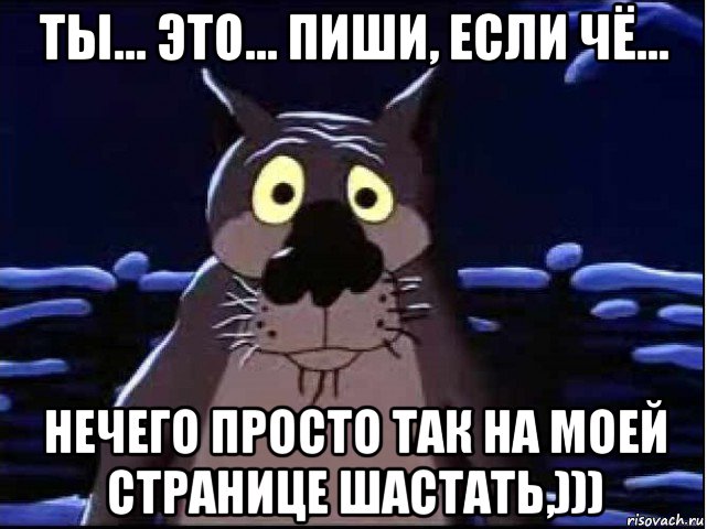 ты... это... пиши, если чё... нечего просто так на моей странице шастать,)))