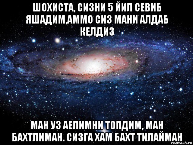 шохиста, сизни 5 йил севиб яшадим,аммо сиз мани алдаб келдиз ман уз аелимни топдим, ман бахтлиман. сизга хам бахт тилайман, Мем Вселенная