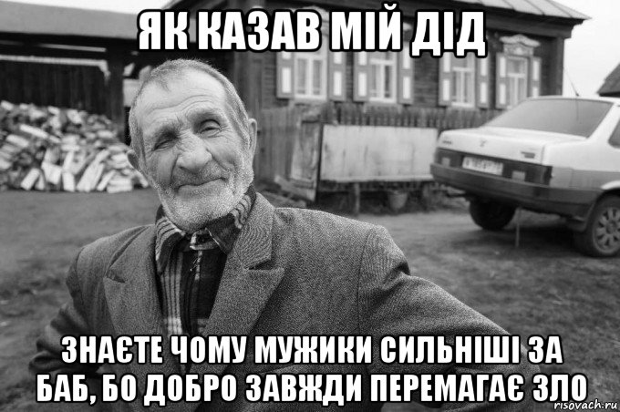 як казав мій дід знаєте чому мужики сильніші за баб, бо добро завжди перемагає зло