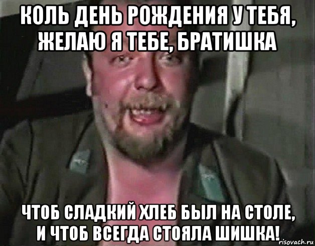 коль день рождения у тебя, желаю я тебе, братишка чтоб сладкий хлеб был на столе, и чтоб всегда стояла шишка!