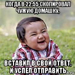 когда в 22:55 скопировал чужую домашку, вставил в свой ответ, и успел отправить