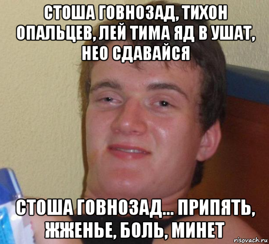 стоша говнозад, тихон опальцев, лей тима яд в ушат, нео сдавайся стоша говнозад... припять, жженье, боль, минет