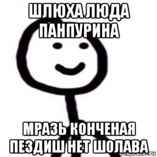 шлюха люда панпурина мразь конченая пездиш нет шолава