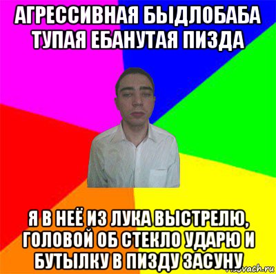 агрессивная быдлобаба тупая ебанутая пизда я в неё из лука выстрелю, головой об стекло ударю и бутылку в пизду засуну
