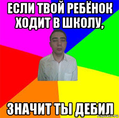 если твой ребёнок ходит в школу, значит ты дебил