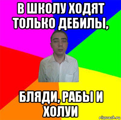 в школу ходят только дебилы, бляди, рабы и холуи
