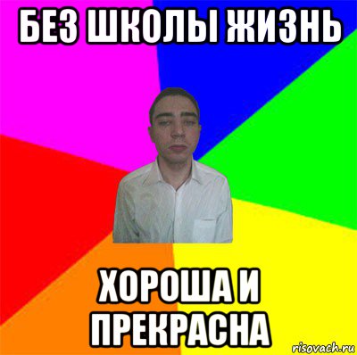 без школы жизнь хороша и прекрасна