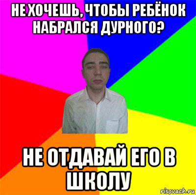 не хочешь, чтобы ребёнок набрался дурного? не отдавай его в школу