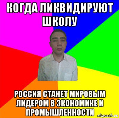 когда ликвидируют школу россия станет мировым лидером в экономике и промышленности