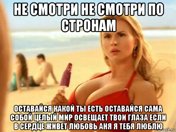 не смотри не смотри по стронам оставайся какой ты есть оставайся сама собой целый мир освещает твои глаза если в сердце живет любовь аня я тебя люблю