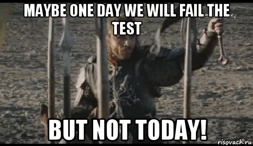 maybe one day we will fail the test but not today!