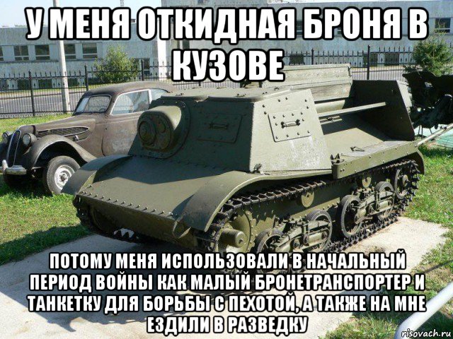 у меня откидная броня в кузове потому меня использовали в начальный период войны как малый бронетранспортер и танкетку для борьбы с пехотой, а также на мне ездили в разведку