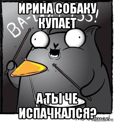 ирина собаку купает а ты че испачкался?, Мем Ba dum tss