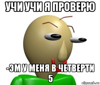 учи учи я проверю -эм у меня в четверти 5