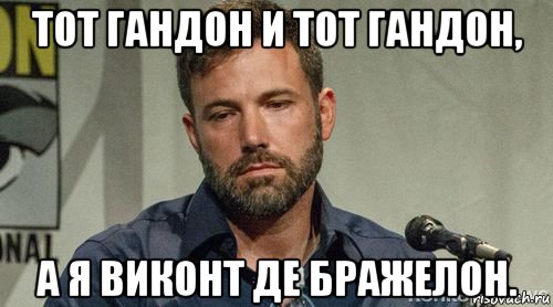 тот гандон и тот гандон, а я виконт де бражелон.