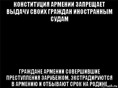 конституция армении запрещает выдачу своих граждан иностранным судам граждане армении совершившие преступления зарубежом, экстрадируются в армению и отбывают срок на родине, Мем Черный фон