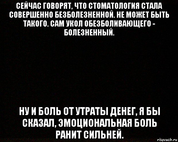 сейчас говорят, что стоматология стала совершенно безболезненной. не может быть такого. сам укол обезболивающего - болезненный. ну и боль от утраты денег, я бы сказал, эмоциональная боль ранит сильней.