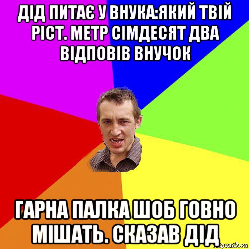 дід питає у внука:який твій ріст. метр сімдесят два відповів внучок гарна палка шоб говно мішать. сказав дід, Мем Чоткий паца