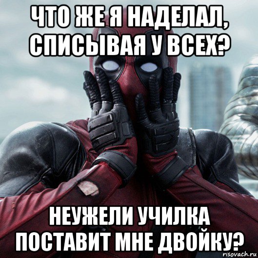 что же я наделал, списывая у всех? неужели училка поставит мне двойку?, Мем     Дэдпул