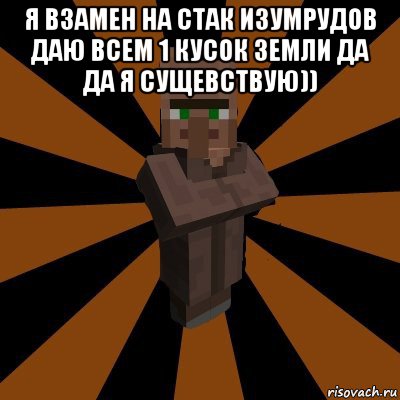 я взамен на стак изумрудов даю всем 1 кусок земли да да я сущевствую)) 