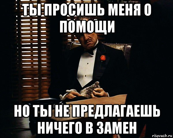 ты просишь меня о помощи но ты не предлагаешь ничего в замен, Мем Дон Вито Корлеоне