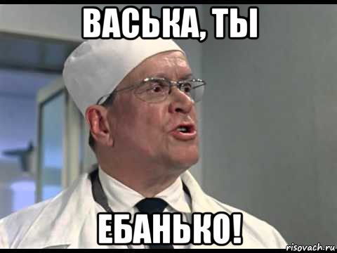 васька, ты ебанько!