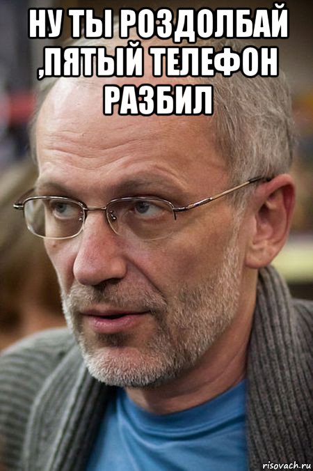ну ты роздолбай ,пятый телефон разбил , Мем Елда