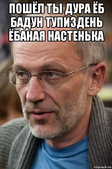 пошёл ты дура ёб бадун тупиздень ёбаная настенька , Мем Елда
