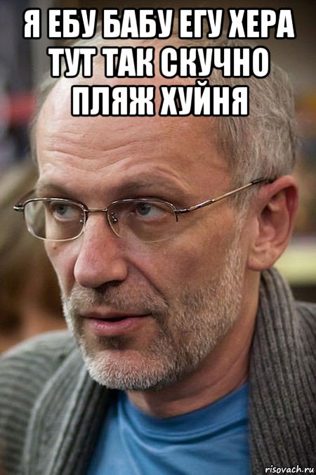 я ебу бабу егу хера тут так скучно пляж хуйня , Мем Елда
