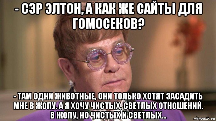 - сэр элтон, а как же сайты для гомосеков? - там одни животные, они только хотят засадить мне в жопу. а я хочу чистых, светлых отношений. в жопу, но чистых и светлых..., Мем Элтон