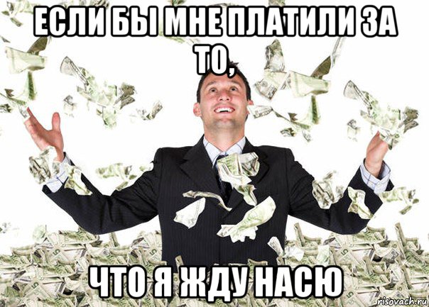если бы мне платили за то, что я жду насю