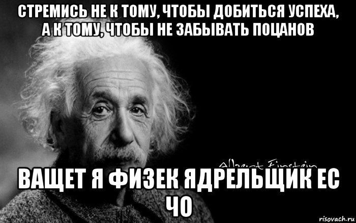 стремись не к тому, чтобы добиться успеха, а к тому, чтобы не забывать поцанов ващет я физек ядрельщик ес чо