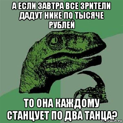 а если завтра все зрители дадут нике по тысяче рублей то она каждому станцует по два танца?, Мем Филосораптор