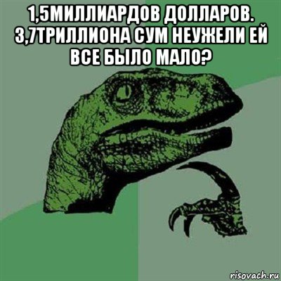 1,5миллиардов долларов. 3,7триллиона сум неужели ей все было мало? , Мем Филосораптор