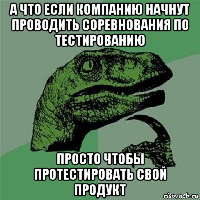 а что если компанию начнут проводить соревнования по тестированию просто чтобы протестировать свой продукт, Мем Филосораптор