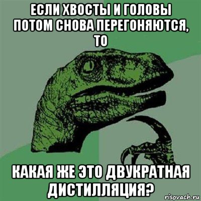 если хвосты и головы потом снова перегоняются, то какая же это двукратная дистилляция?, Мем Филосораптор