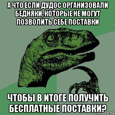 а что если дудос организовали бедняки, которые не могут позволить себе поставки чтобы в итоге получить бесплатные поставки?, Мем Филосораптор