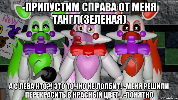 -припустим справа от меня тангл(зеленая) а с лева кто?! это точно не лолбит! -меня решили перекрасить в красный цвет... -понятно