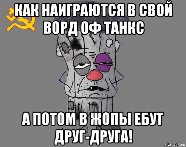 как наиграются в свой ворд оф танкс а потом в жопы ебут друг-друга!