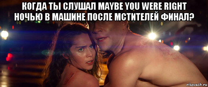 когда ты слушал maybe you were right ночью в машине после мстителей финал? 