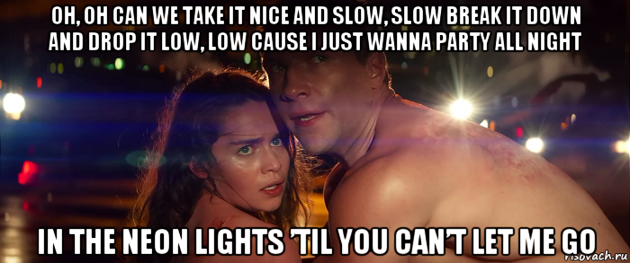 oh, oh can we take it nice and slow, slow break it down and drop it low, low cause i just wanna party all night in the neon lights ’til you can’t let me go