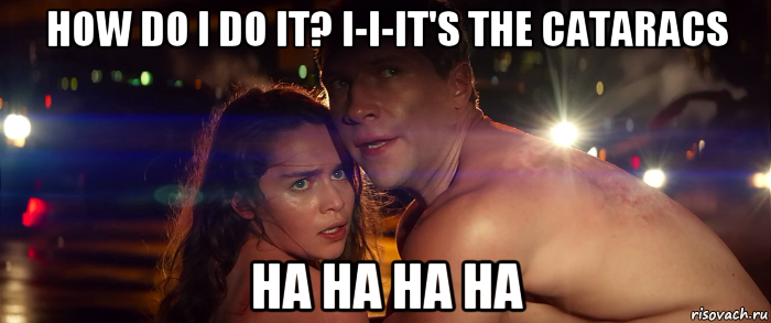how do i do it? i-i-it's the cataracs ha ha ha ha